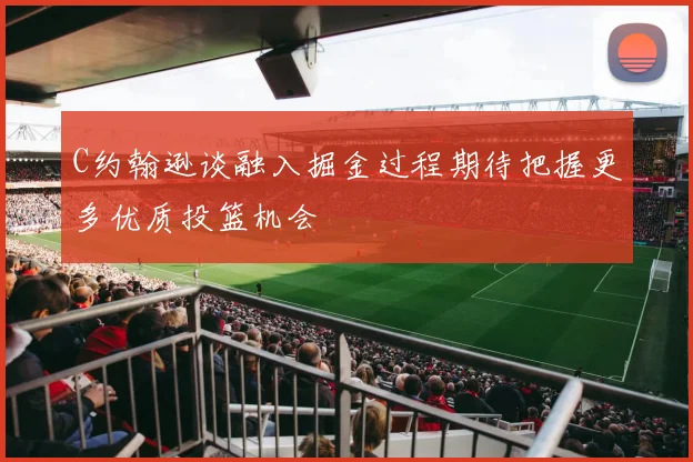 C约翰逊谈融入掘金过程期待把握更多优质投篮机会