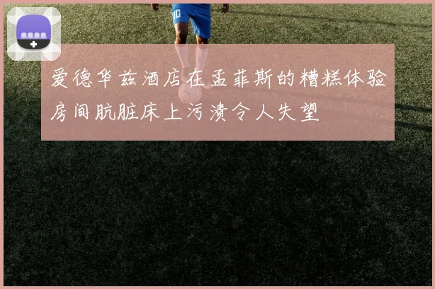 爱德华兹酒店在孟菲斯的糟糕体验房间肮脏床上污渍令人失望
