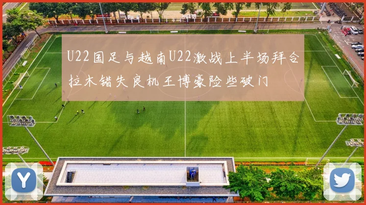 U22国足与越南U22激战上半场拜合拉木错失良机王博豪险些破门