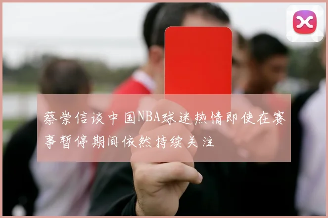 蔡崇信谈中国NBA球迷热情即使在赛事暂停期间依然持续关注