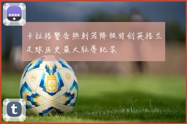 卡拉格警告热刺若降级将创英格兰足球历史最大耻辱纪录