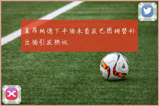 莱昂纳德下半场未首发巴图姆替补出场引发热议