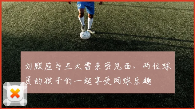 刘殿座与王大雷亲密见面，两位球员的孩子们一起享受网球乐趣