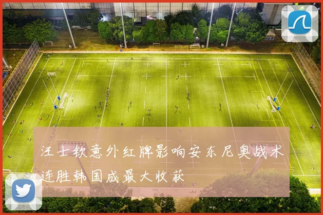 汪士钦意外红牌影响安东尼奥战术连胜韩国成最大收获