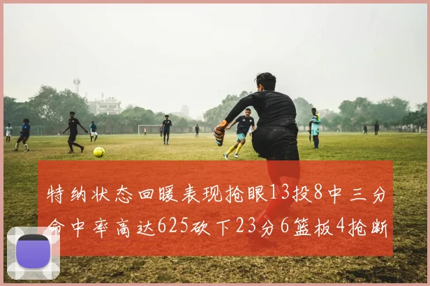 特纳状态回暖表现抢眼13投8中三分命中率高达625砍下23分6篮板4抢断1盖帽