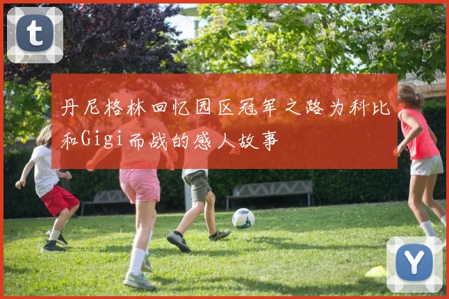 丹尼格林回忆园区冠军之路为科比和Gigi而战的感人故事