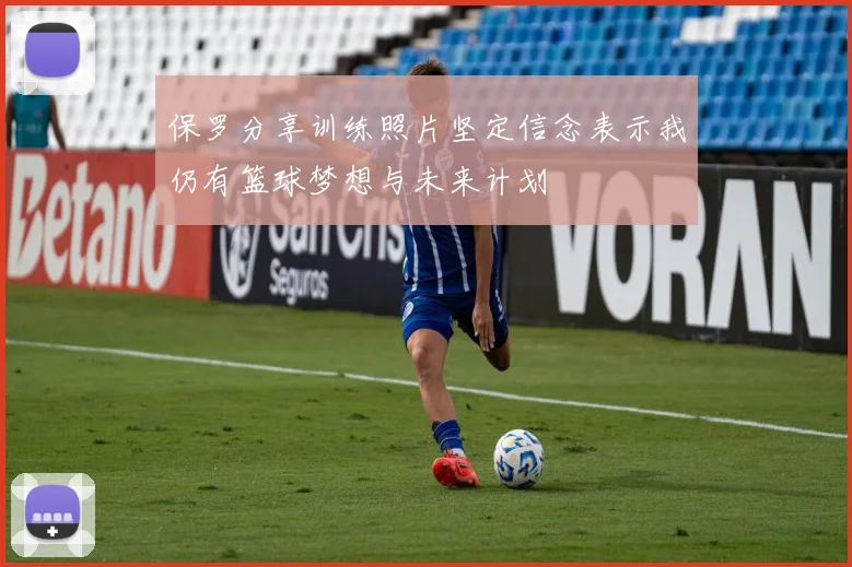 保罗分享训练照片坚定信念表示我仍有篮球梦想与未来计划