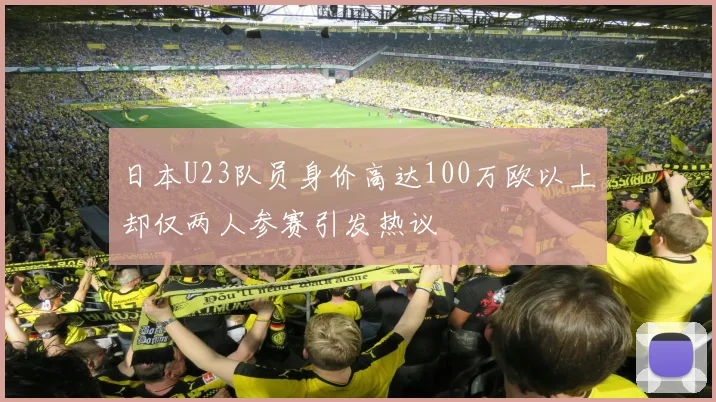 日本U23队员身价高达100万欧以上却仅两人参赛引发热议