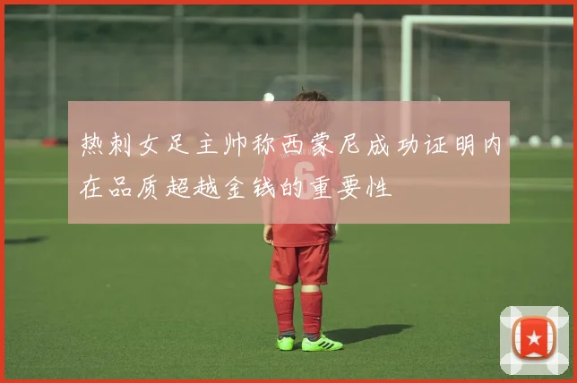 热刺女足主帅称西蒙尼成功证明内在品质超越金钱的重要性