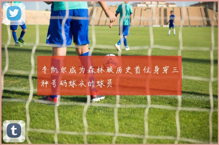 李凯尔成为森林狼历史首位身穿三种号码球衣的球员