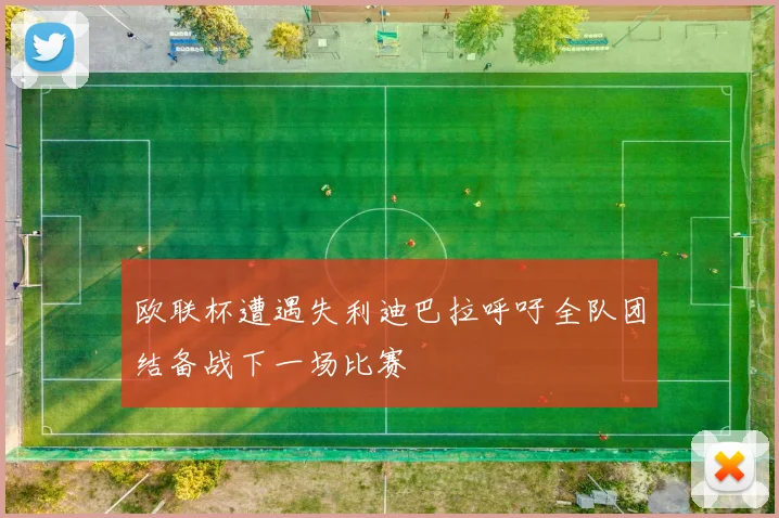 欧联杯遭遇失利迪巴拉呼吁全队团结备战下一场比赛