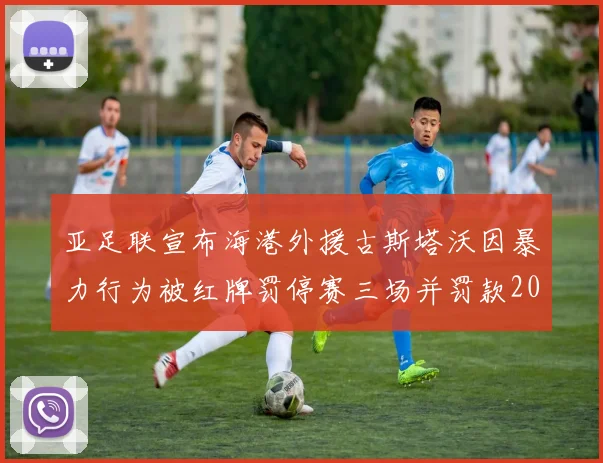 亚足联宣布海港外援古斯塔沃因暴力行为被红牌罚停赛三场并罚款2000美元