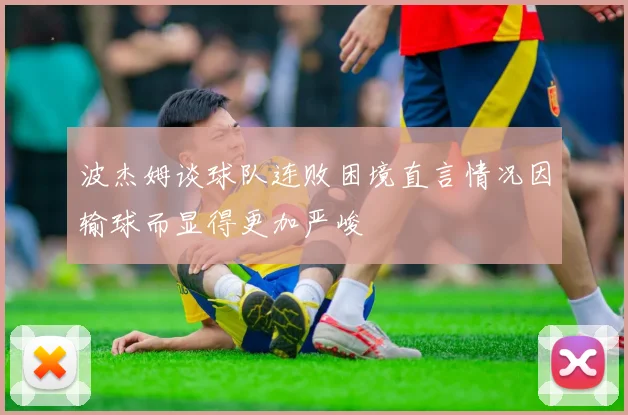波杰姆谈球队连败困境直言情况因输球而显得更加严峻