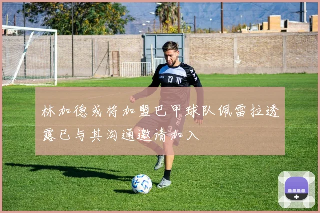 林加德或将加盟巴甲球队佩雷拉透露已与其沟通邀请加入