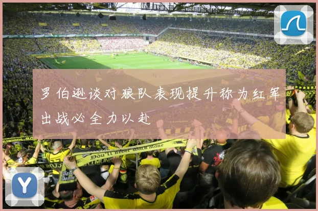 罗伯逊谈对狼队表现提升称为红军出战必全力以赴