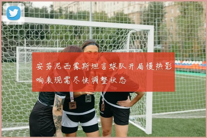 安芬尼西蒙斯坦言球队开局慢热影响表现需尽快调整状态