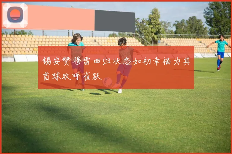 锡安赞穆雷回归状态如初幸福为其首球欢呼雀跃