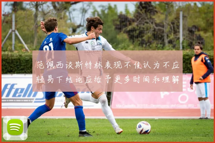 范佩西谈斯特林表现不佳认为不应轻易下结论应给予更多时间和理解