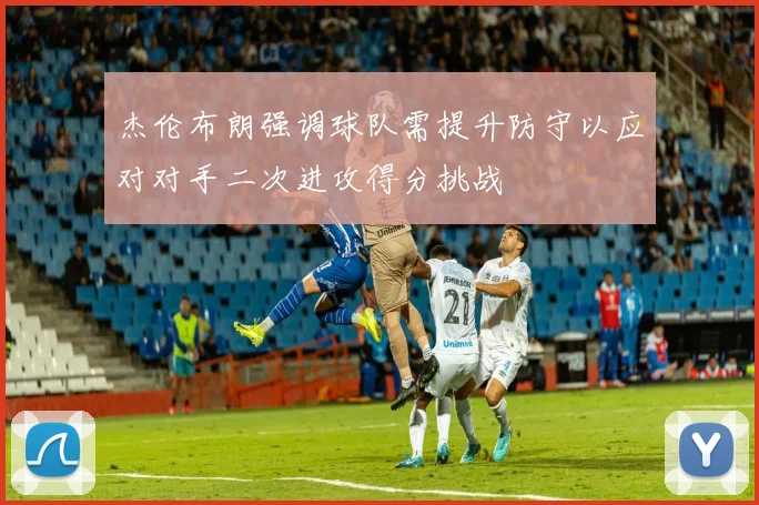 杰伦布朗强调球队需提升防守以应对对手二次进攻得分挑战
