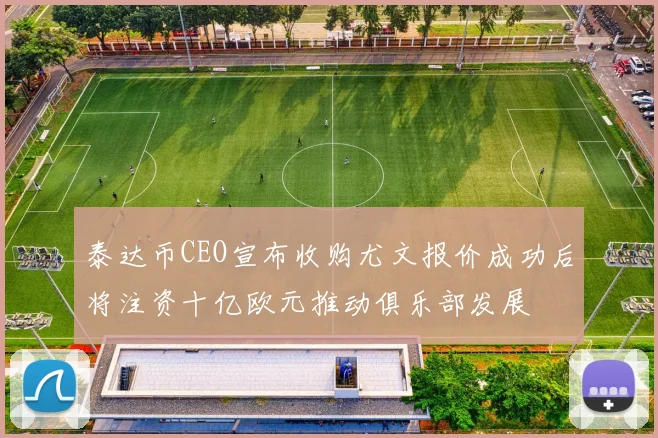 泰达币CEO宣布收购尤文报价成功后将注资十亿欧元推动俱乐部发展