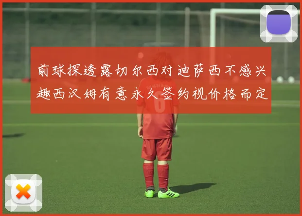 前球探透露切尔西对迪萨西不感兴趣西汉姆有意永久签约视价格而定