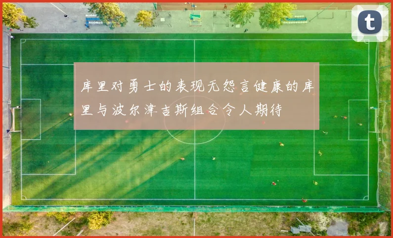 库里对勇士的表现无怨言健康的库里与波尔津吉斯组合令人期待
