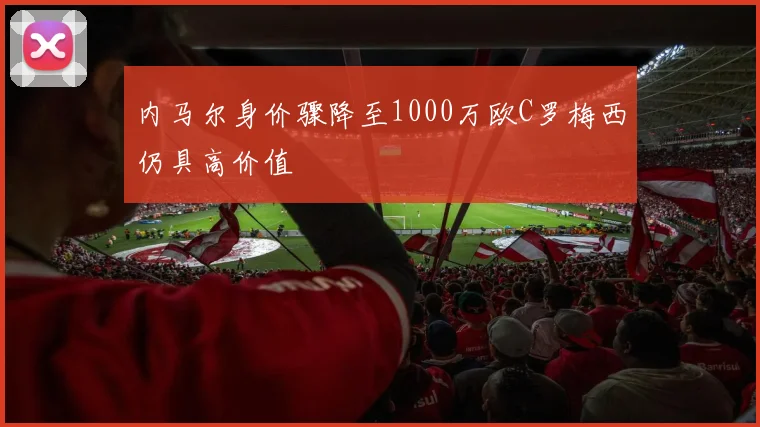 内马尔身价骤降至1000万欧C罗梅西仍具高价值
