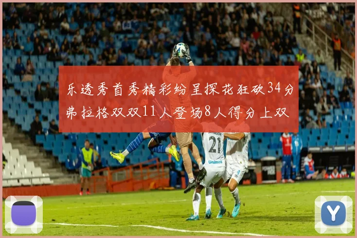 乐透秀首秀精彩纷呈探花狂砍34分弗拉格双双11人登场8人得分上双