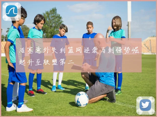 活塞意外失利篮网逆袭马刺强势崛起升至联盟第二
