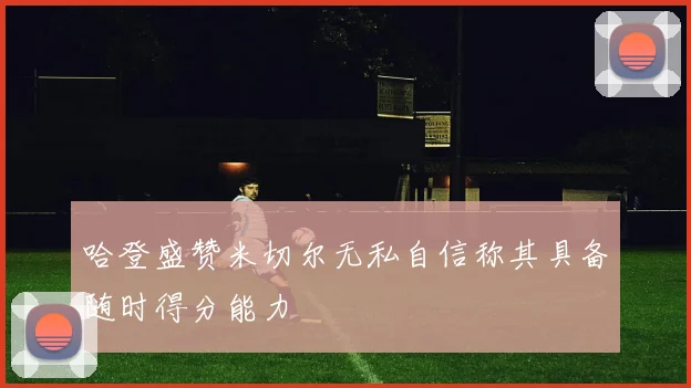 哈登盛赞米切尔无私自信称其具备随时得分能力