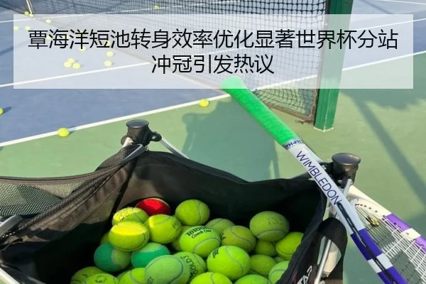 覃海洋短池转身效率优化显著世界杯分站冲冠引发热议（12bet）